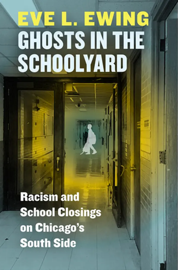 Ghosts in the Schoolyard: Racism and School Closings on Chicago's South Side by Eve L. Ewing cover