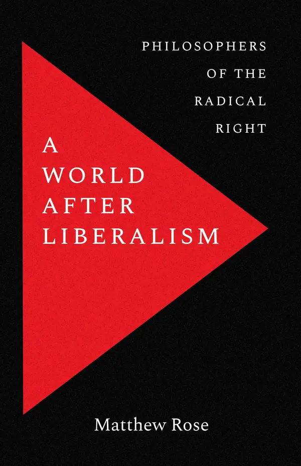 A World after Liberalism: Philosophers of the Radical Right by Matthew Rose cover