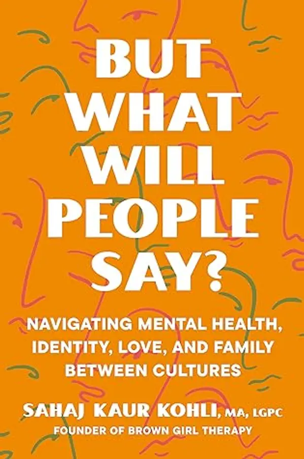 But What Will People Say?: Navigating Mental Health, Identity, Love, and Family Between Cultures by Sahaj Kaur Kohli MA LGPC cover