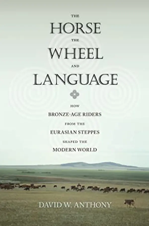The Horse, the Wheel, and Language: How Bronze-Age Riders from the Eurasian Steppes Shaped the Modern World by David W. Anthony cover