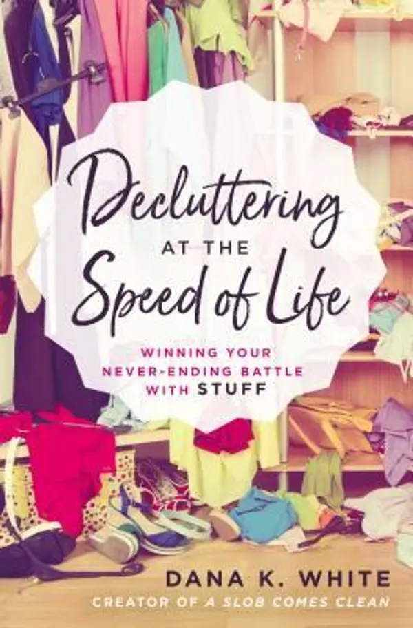 Decluttering at the Speed of Life: Winning Your Never-Ending Battle with Stuff by Dana K. White cover