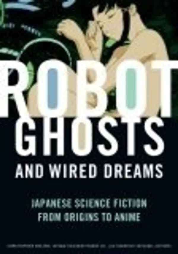 Robot Ghosts and Wired Dreams: Japanese Science Fiction from Origins to Anime by Christopher Bolton cover