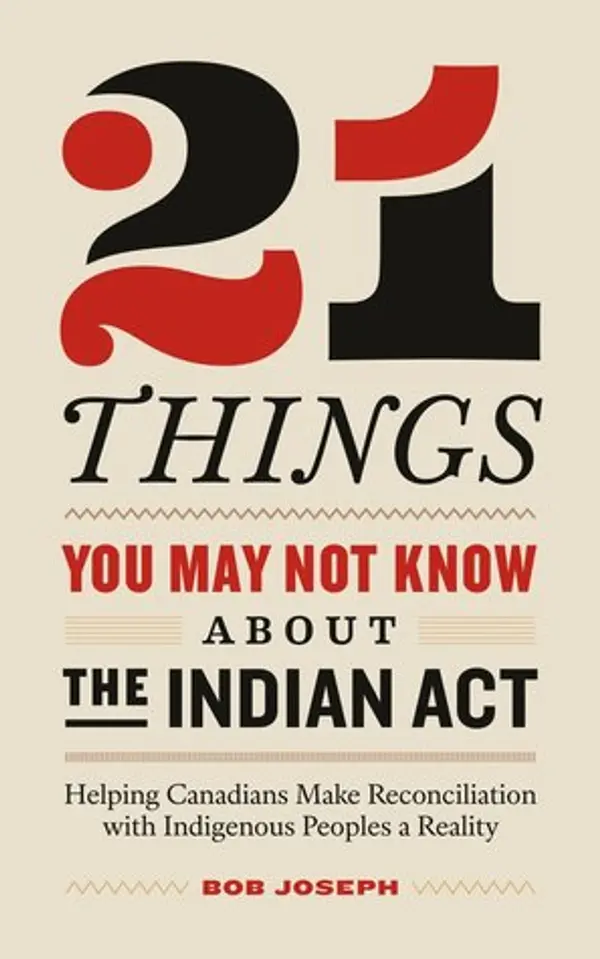 21 Things You May Not Know About the Indian Act: Helping Canadians Make Reconciliation with Indigenous Peoples a Reality by Bob Joseph cover