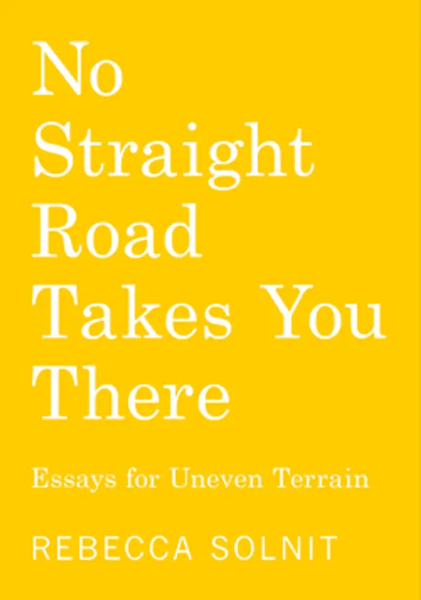 No Straight Road Takes You There: Essays for Uneven Terrain by Rebecca Solnit cover