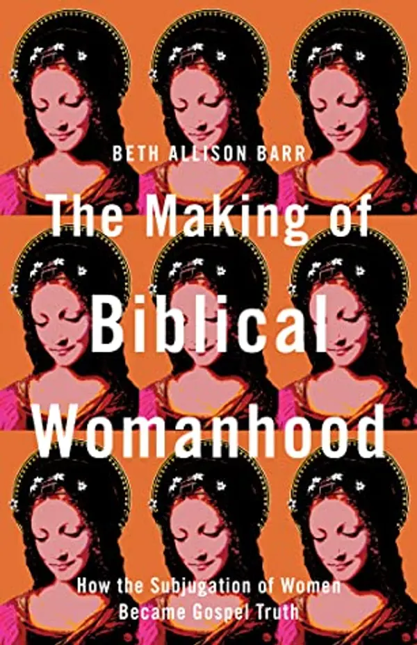 The Making of Biblical Womanhood: How the Subjugation of Women Became Gospel Truth by Beth Allison Barr cover