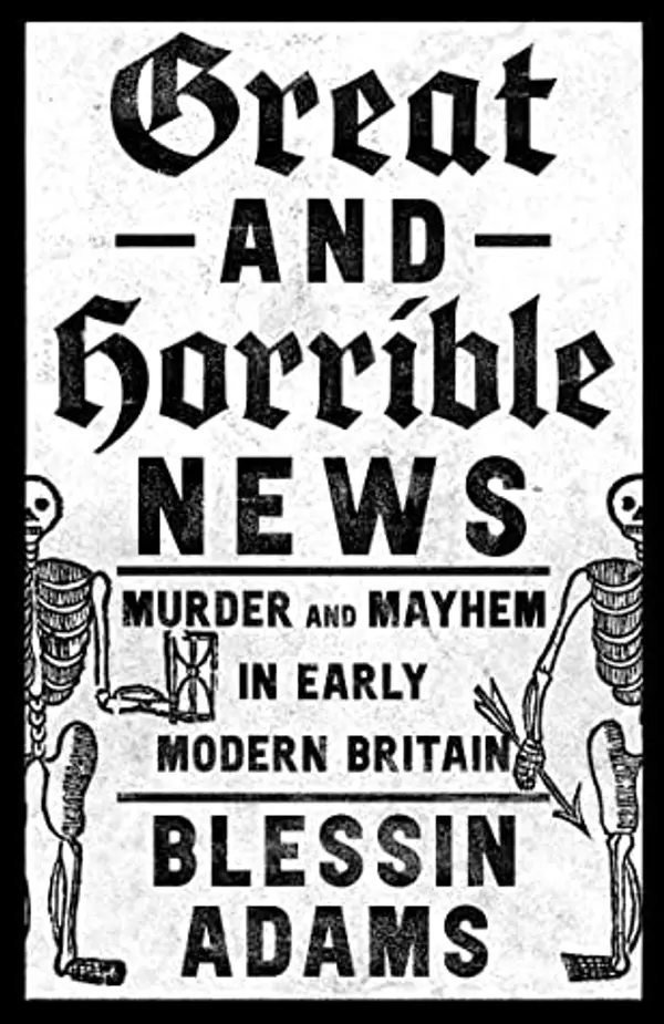 Great and Horrible News: Murder and Mayhem in Early Modern Britain by Blessin Adams cover