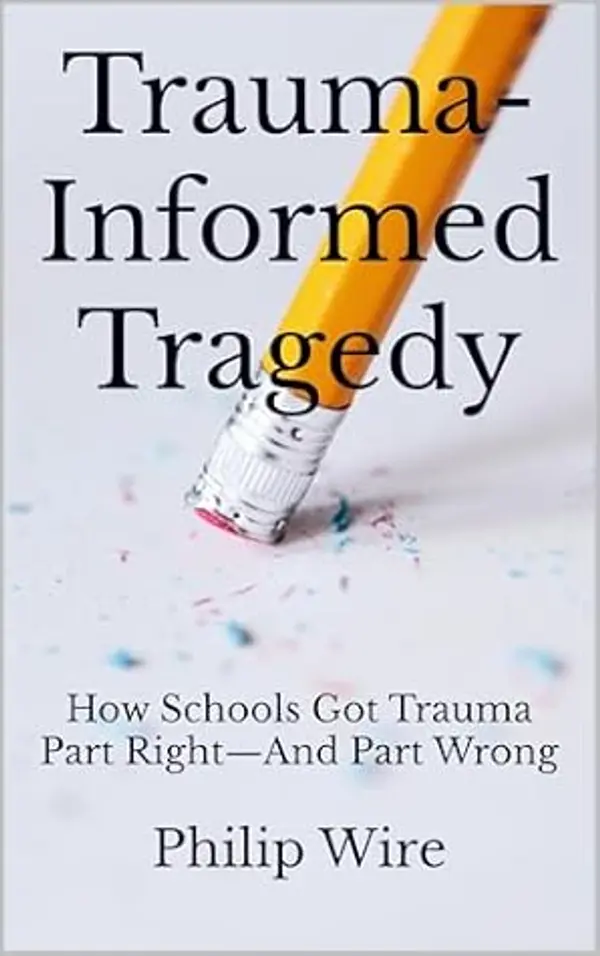 Trauma-Informed Tragedy: How Schools Got Trauma Part Right—And Part Wrong by Philip Wire cover