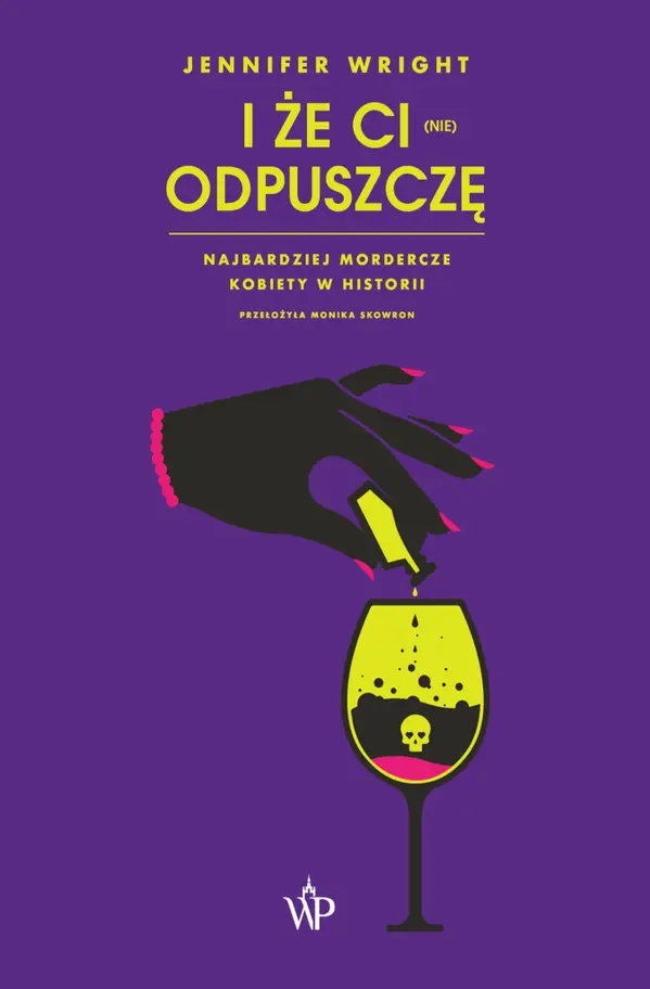 I że ci (nie) odpuszczę. Najbardziej mordercze kobiety w historii by Jennifer   Wright cover