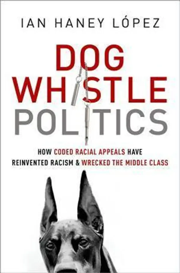 Dog Whistle Politics: How Coded Racial Appeals Have Reinvented Racism and Wrecked the Middle Class by Ian F. Haney-López cover