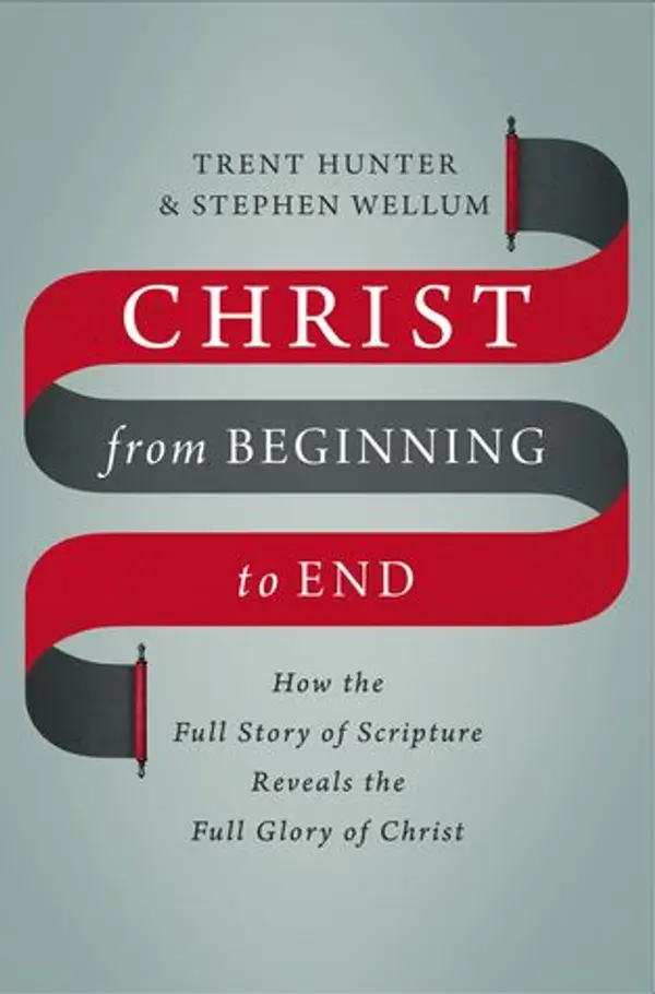 Christ from Beginning to End: How the Full Story of Scripture Reveals the Full Glory of Christ by Trent Hunter, Stephen Wellum cover
