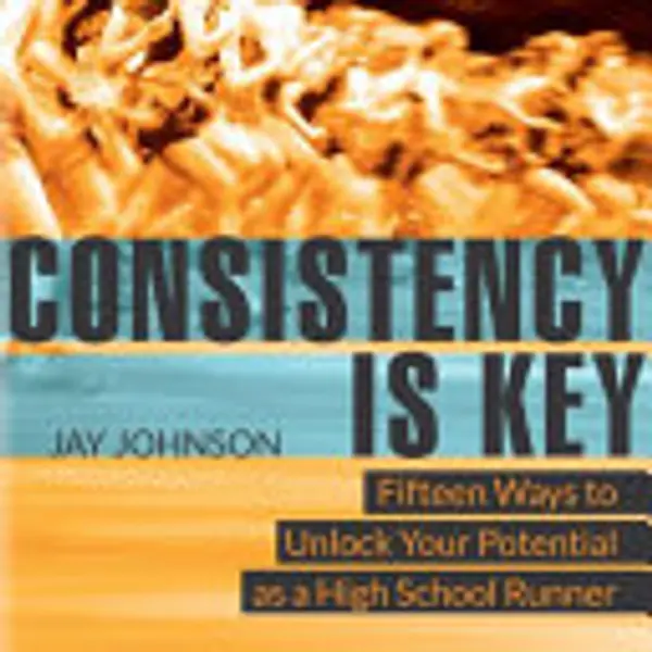 Consistency Is Key: 15 Ways to Unlock Your Potential As a High School Runner by Jay Johnson cover