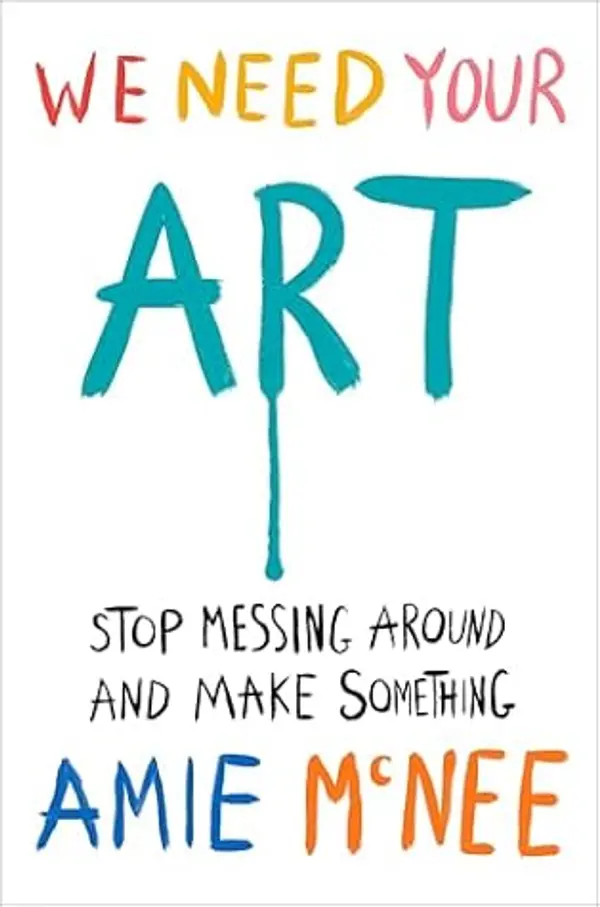 We Need Your Art: Stop Messing Around and Make Something by Amie McNee cover