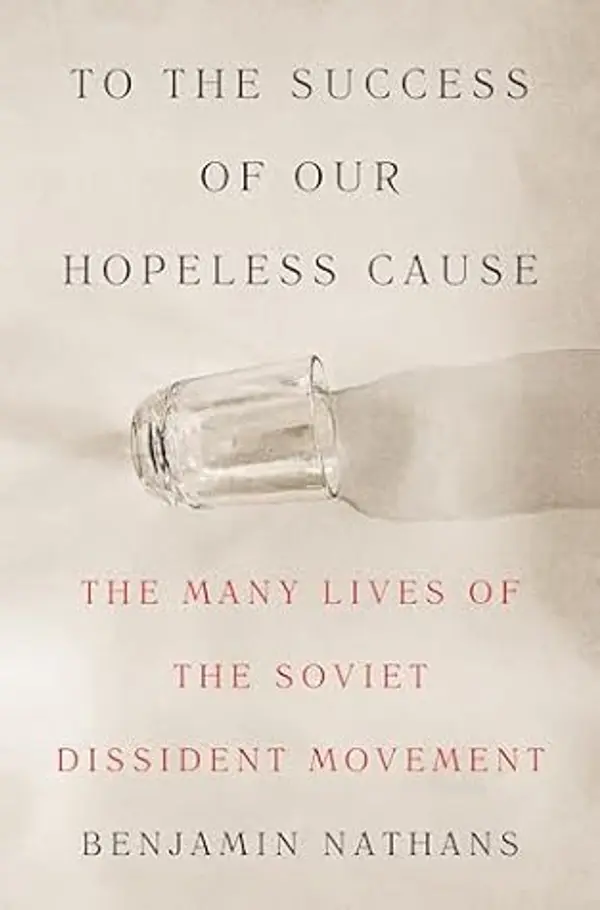 To the Success of Our Hopeless Cause: The Many Lives of the Soviet Dissident Movement by Benjamin Nathans cover