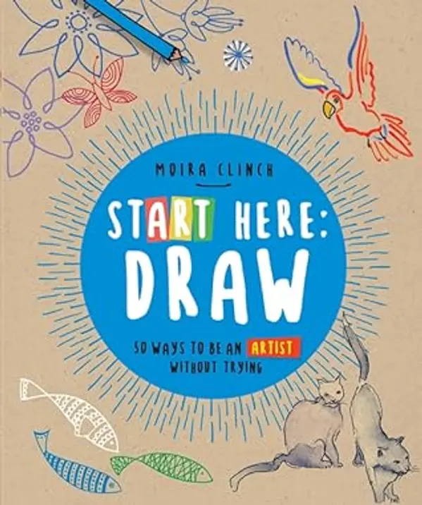Start Here: Draw: 50 Ways To Be an Artist Without Trying (Start Here, 1) by Moira Clinch cover