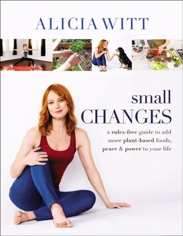Small Changes: A Rules-Free Guide to Add More Plant-Based Foods, Peace and Power to Your Life by Alicia Witt cover