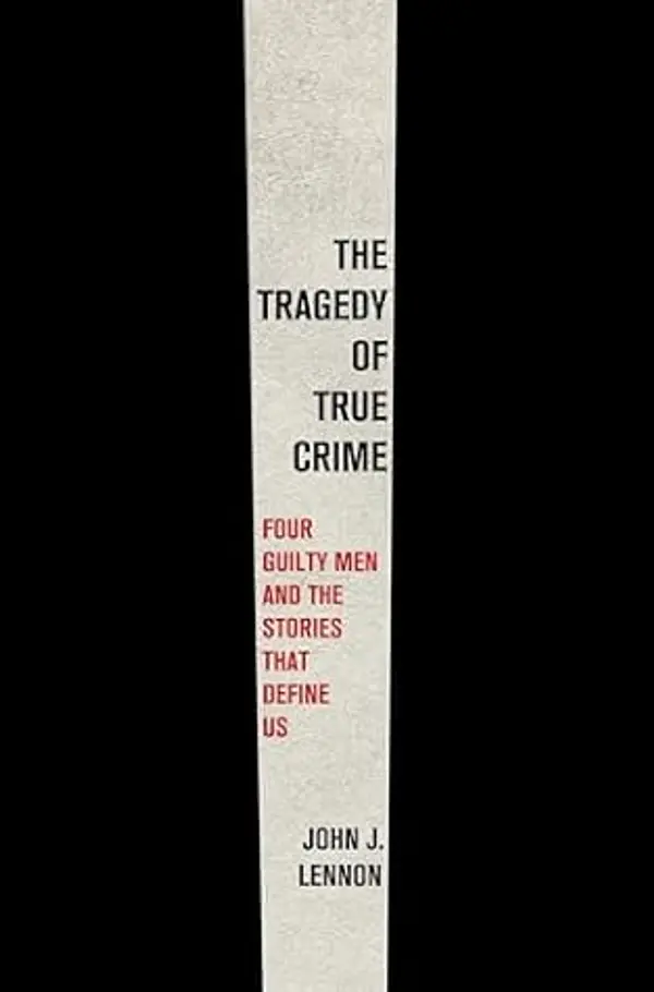The Tragedy of True Crime: Four Guilty Men and the Stories That Define Us by John J. Lennon cover