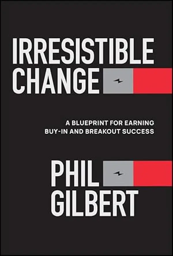 Irresistible Change: A Blueprint for Earning Buy-In and Breakout Success by Phil Gilbert cover