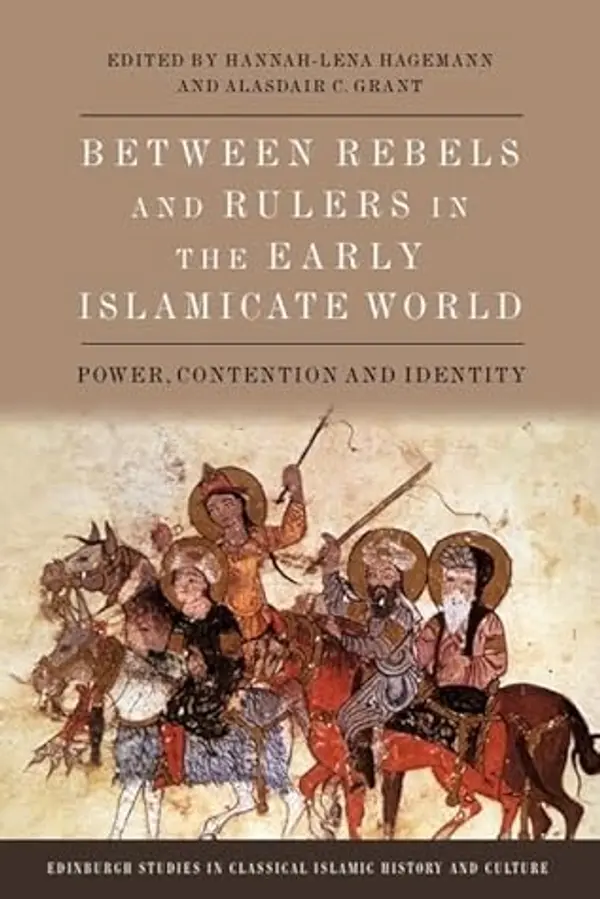 Between Rebels and Rulers in the Early Islamicate World: Power, Contention and Identity (Edinburgh Studies in Classical Islamic History and Culture) by Hannah-Lena Hagemann cover