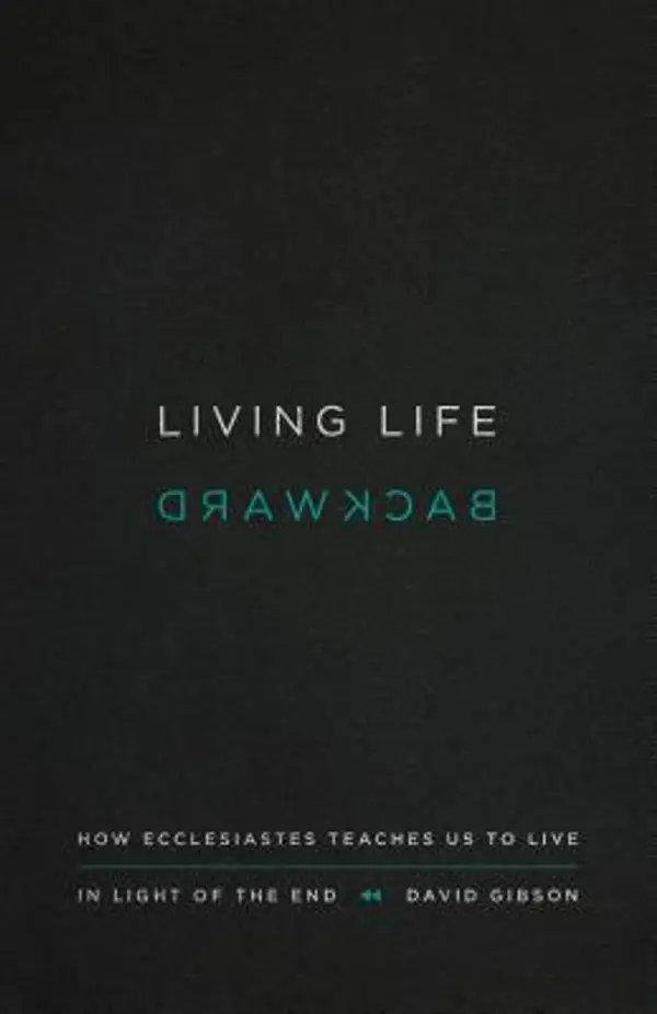 Living Life Backward: How Ecclesiastes Teaches Us to Live in Light of the End by David      Gibson cover