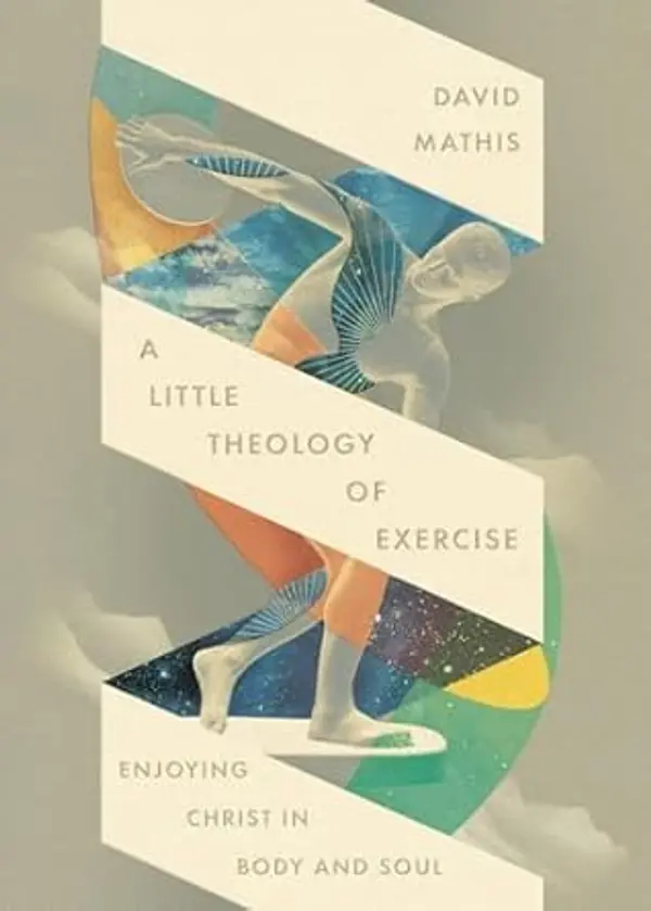 A Little Theology of Exercise: Enjoying Christ in Body and Soul by David Mathis cover
