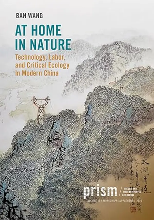 At Home in Nature: Technology, Labor, and Critical Ecology in Modern China (A Prism Monograph, 19) by Ban Wang cover