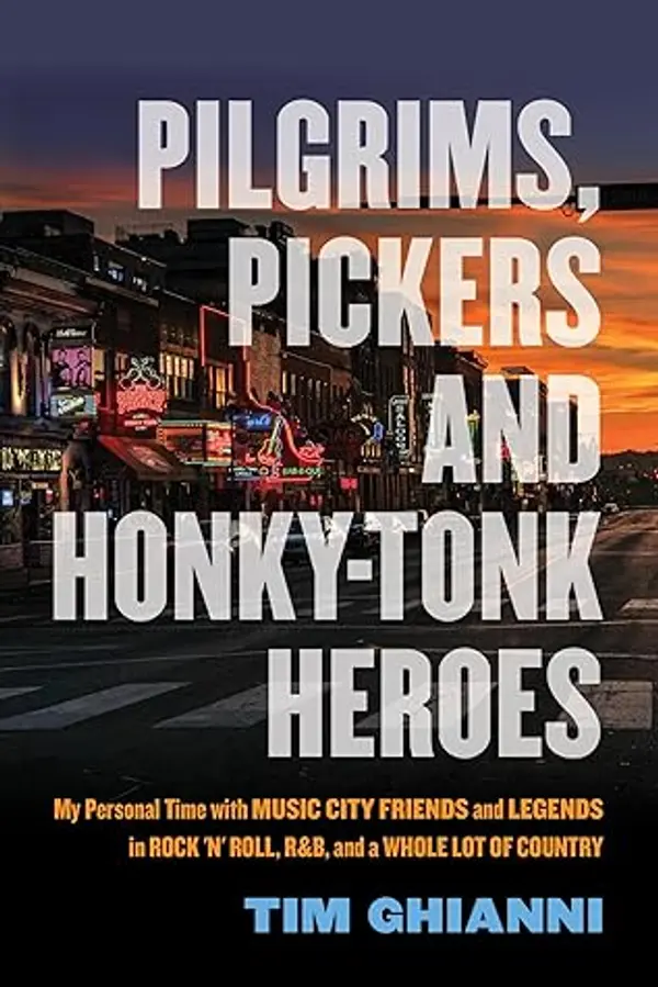 Pilgrims, Pickers and Honky-Tonk Heroes: My Personal Time with Music City Friends and Legends in Rock 'n' Roll, R&B, and a Whole Lot of Country by Tim Ghianni cover