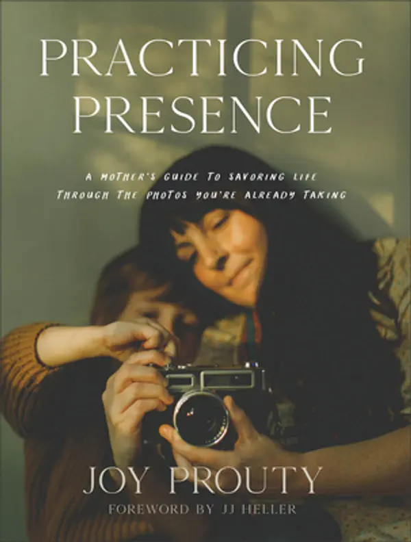 Practicing Presence: A Mother's Guide to Savoring Life through the Photos You're Already Taking by Joy Prouty cover