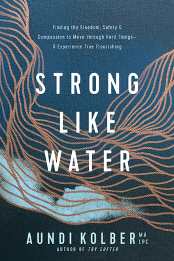 Strong like Water: Finding the Freedom, Safety, and Compassion to Move through Hard Things--and Experience True Flourishing by Aundi Kolber cover