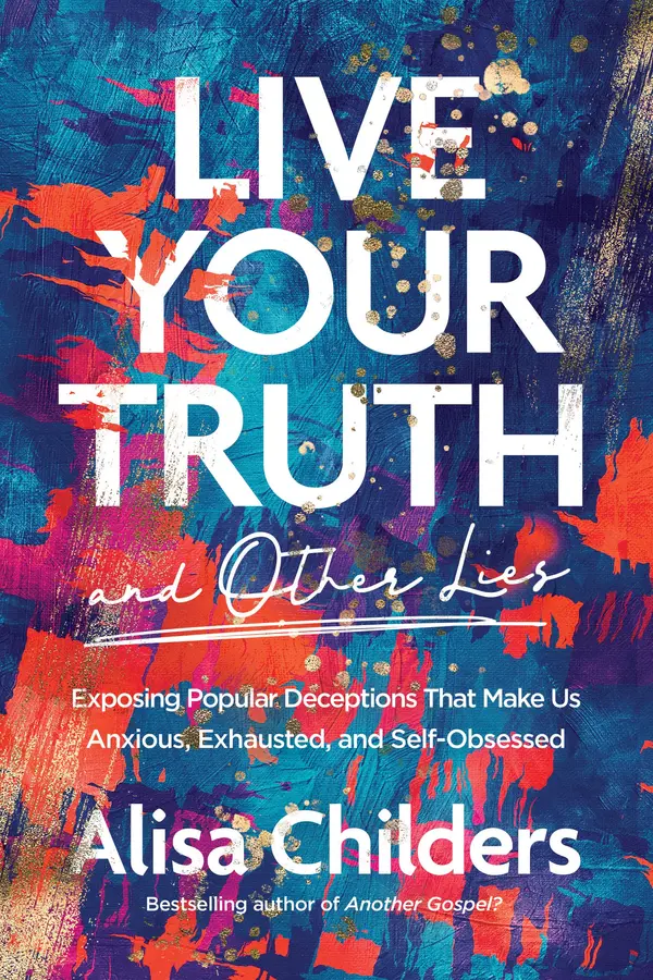 Live Your Truth (and Other Lies): Exposing Popular Deceptions That Make Us Anxious, Exhausted, and Self-Obsessed by Alisa Childers cover
