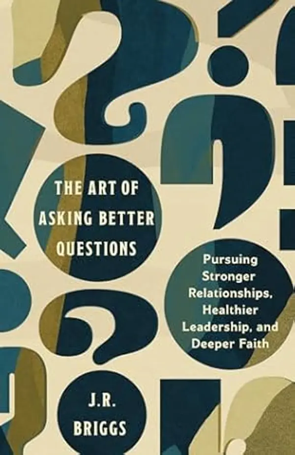 The Art of Asking Better Questions: Pursuing Stronger Relationships, Healthier Leadership, and Deeper Faith by J.R. Briggs cover