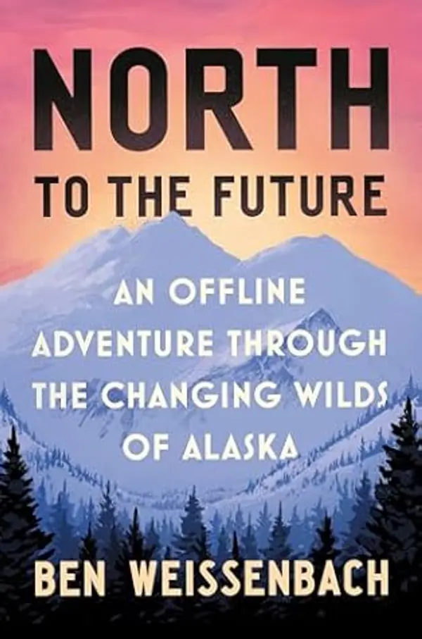 North to the Future: An Offline Adventure through the Changing Wilds of Alaska by Ben Weissenbach cover