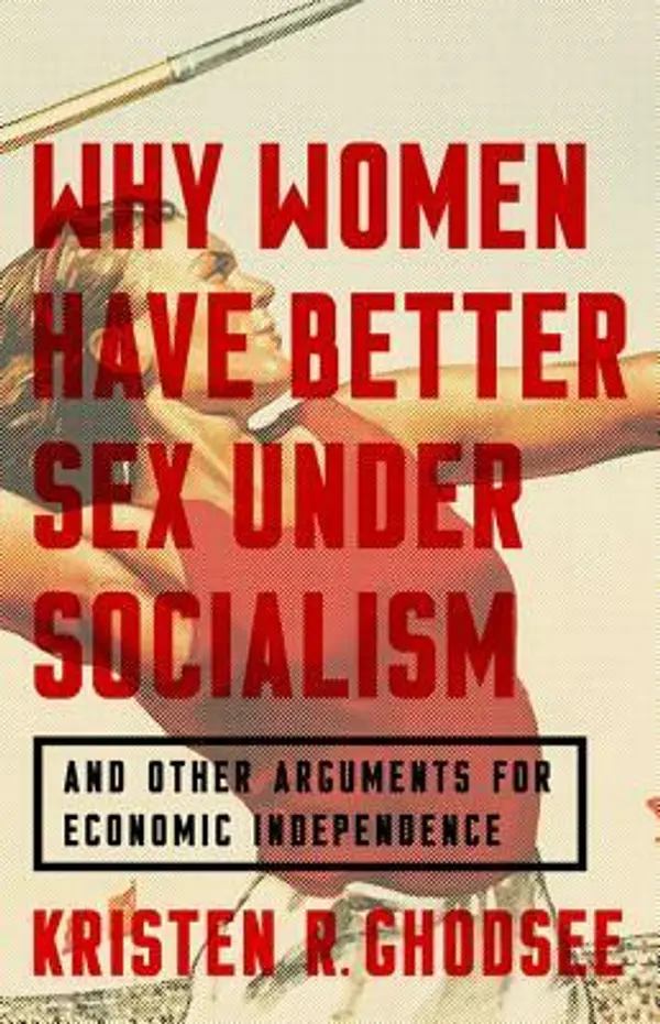 Why Women Have Better Sex Under Socialism: And Other Arguments for Economic Independence by Kristen R. Ghodsee cover