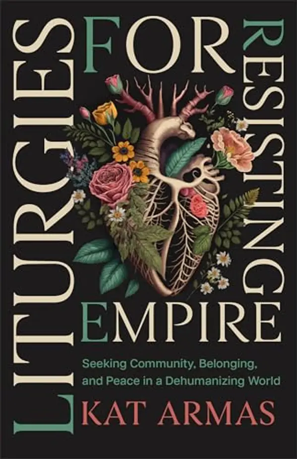 Liturgies for Resisting Empire: Seeking Community, Belonging, and Peace in a Dehumanizing World by Kat Armas cover