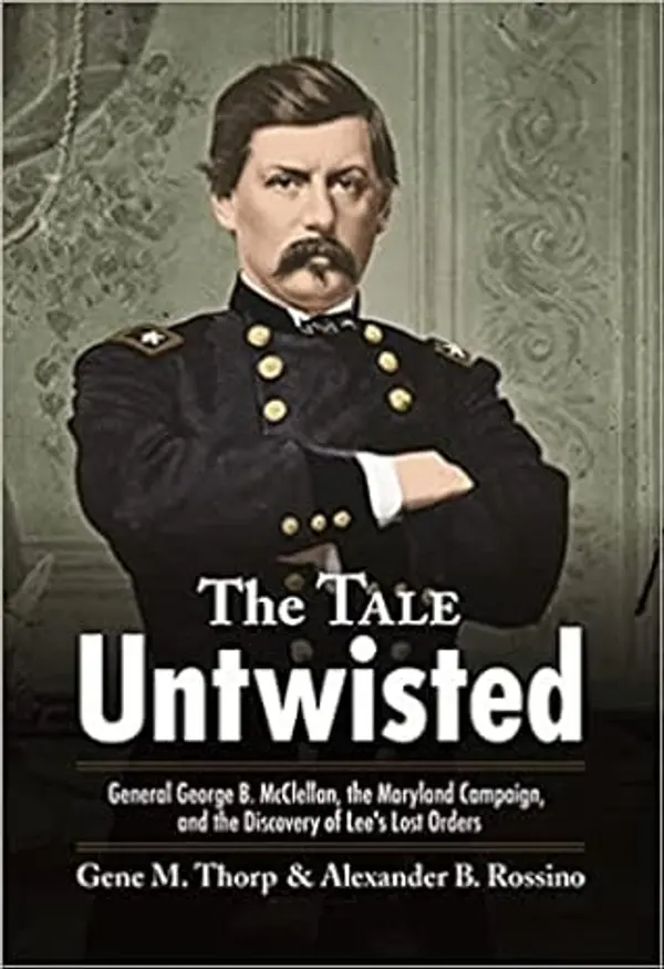 The Tale Untwisted: General George B. McClellan, the Maryland Campaign, and the Discovery of Lee’s Lost Orders by Gene M. Thorp, Alexander B. Rossino cover