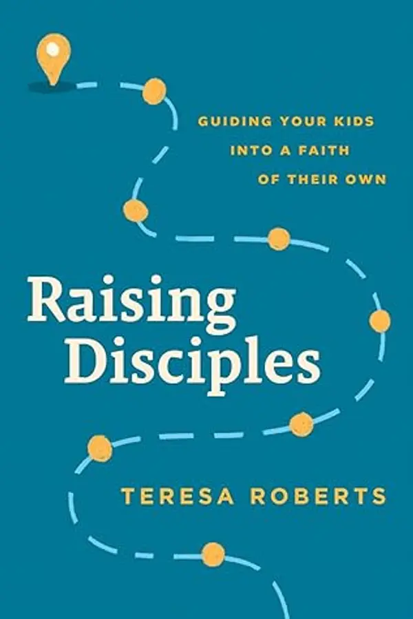 Raising Disciples: Guiding Your Kids into a Faith of Their Own by Teresa   Roberts cover
