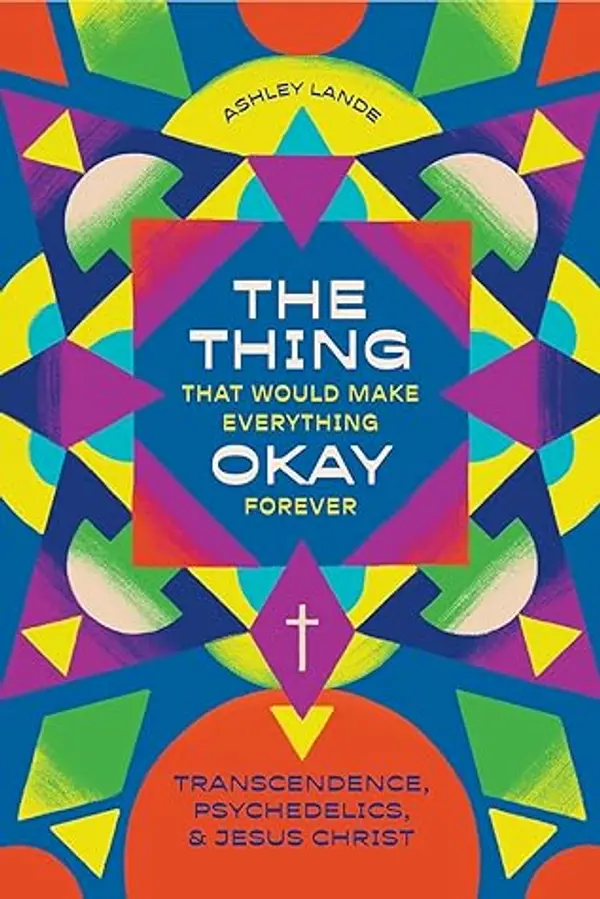The Thing That Would Make Everything Okay Forever: Transcendence, Psychedelics, and Jesus Christ by Ashley Lande cover