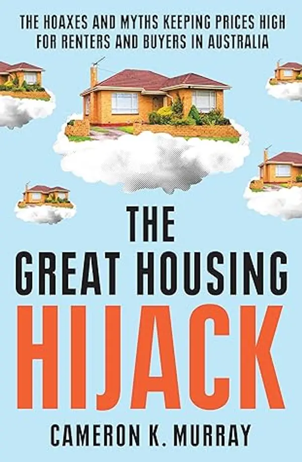 The Great Housing Hijack: The hoaxes and myths keeping prices high for renters and buyers in Australia by Cameron K. Murray cover