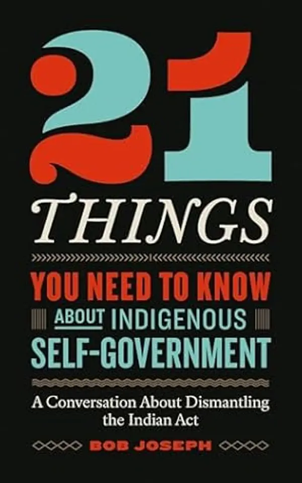 21 Things You Need to Know About Indigenous Self-Government: A Conversation About Dismantling the Indian Act by Bob Joseph cover