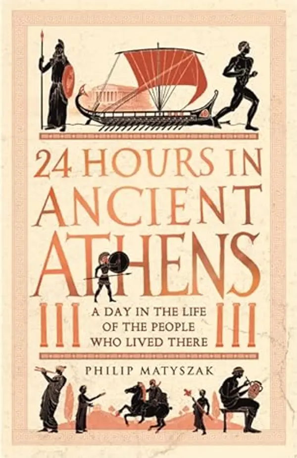 24 Hours in Ancient Athens: A Day in the Life of the People Who Lived There (24 Hours in Ancient History) by Philip Matyszak cover