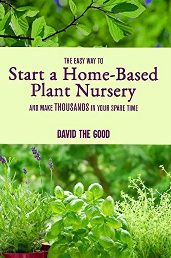 The Easy Way to Start a Home-Based Plant Nursery and Make Thousands in Your Spare Time by David The Good cover