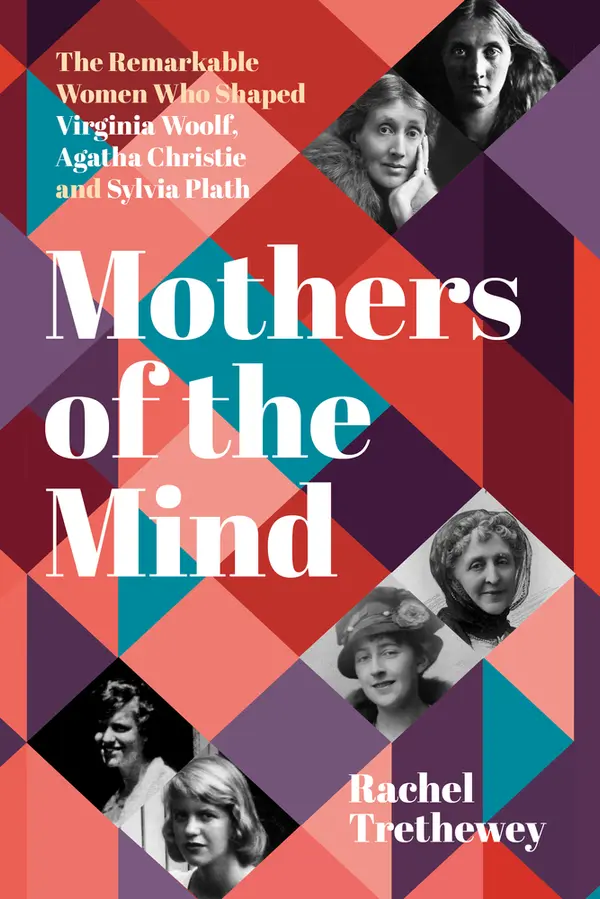 Mothers of the Mind: The Remarkable Women Who Shaped Virginia Woolf, Agatha Christie and Sylvia Plath by Rachel Trethewey cover