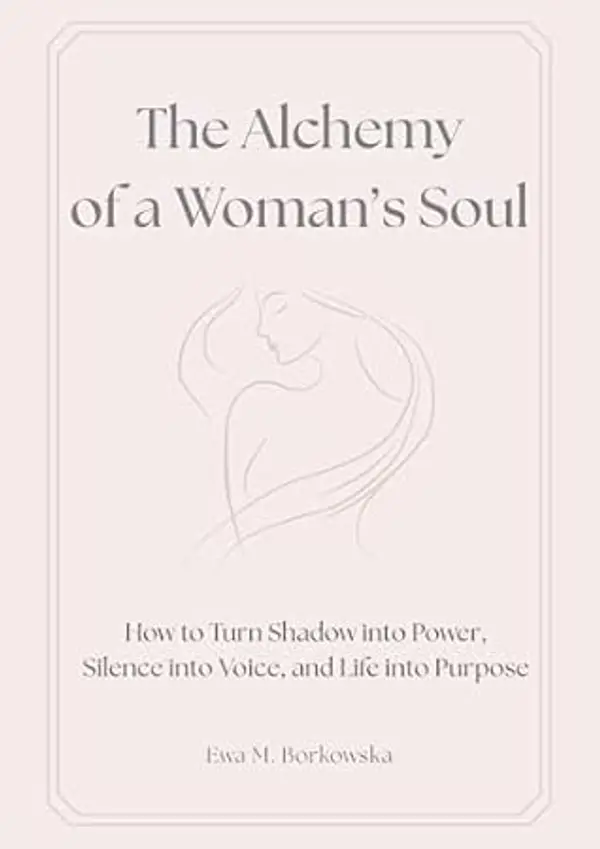 The Alchemy of a Woman’s Soul: How to Turn Shadow into Power, Silence into Voice, and Life into Purpose by Ewa M. Borkowska cover