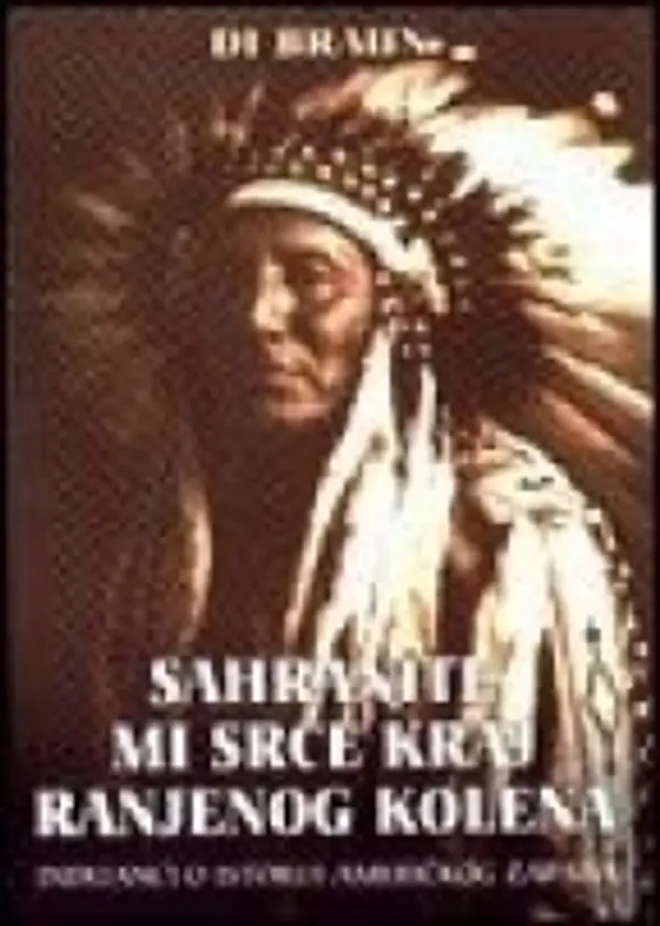 Sahranite mi srce kraj Ranjenog kolena: Indijanci o istoriji američkog zapada by Dee Brown cover
