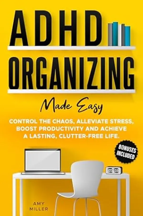 ADHD Organizing Made Easy: Control the Chaos, Alleviate Stress, Boost Productivity, and Achieve a Lasting Clutter-free Life by Amy Miller cover