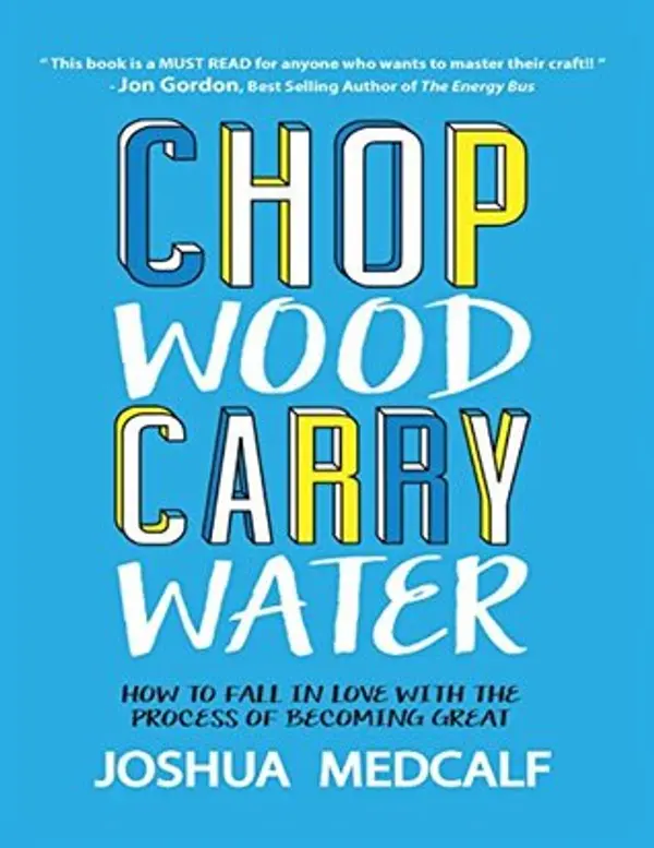 Chop Wood Carry Water: How to Fall In Love With the Process of Becoming Great by Joshua Medcalf cover