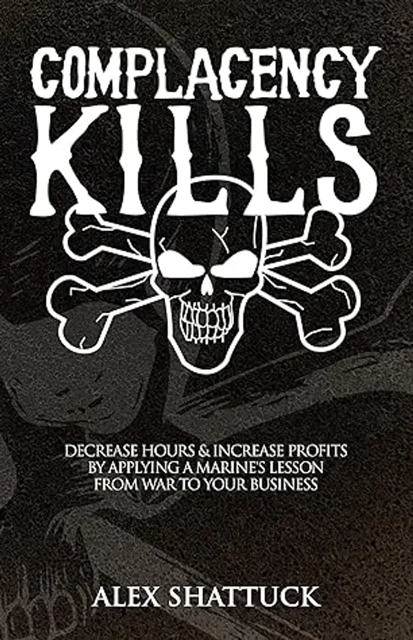 Complacency Kills: Decrease Hours & Increase Profits by Applying a Marine's Lesson from War to Your Business by Alex shattuck cover