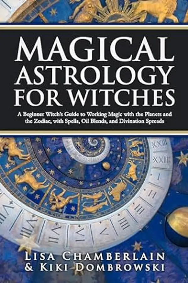 Magical Astrology for Witches: A Beginner Witch’s Guide to Working Magic with the Planets and the Zodiac, with Spells, Oil Blends, and Divination Spreads by Lisa Chamberlain, Kiki Dombrowski cover