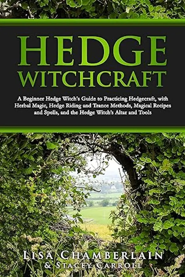 Hedge Witchcraft: A Beginner Hedge Witch’s Guide to Practicing Hedgecraft, with Herbal Magic, Hedge Riding and Trance Methods, Magical Recipes and Spells, and the Hedge Witch’s Altar and Tools by Lisa Chamberlain, Stacey Carroll cover