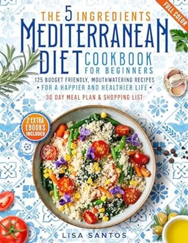 The 5 Ingredients Mediterranean Diet Cookbook for Beginners: 125 Budget-Friendly, Mouthwatering recipes for a Happier and Healthier life (Incl. 30 day meal plan &shopping list) by Lisa Santos cover