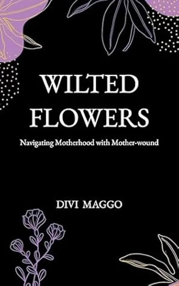 Wilted Flowers: Navigating Motherhood with Mother-wound by Divi Maggo cover
